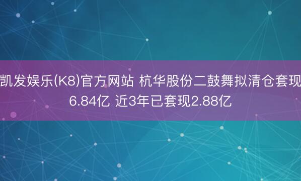 凯发娱乐(K8)官方网站 杭华股份二鼓舞拟清仓套现6.84亿 近3年已套现2.88亿