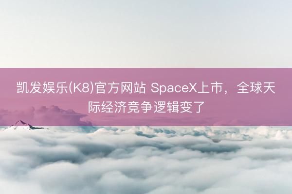 凯发娱乐(K8)官方网站 SpaceX上市，全球天际经济竞争逻辑变了
