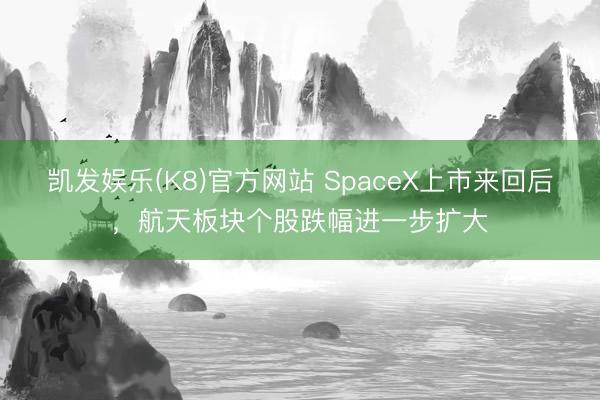 凯发娱乐(K8)官方网站 SpaceX上市来回后，航天板块个股跌幅进一步扩大