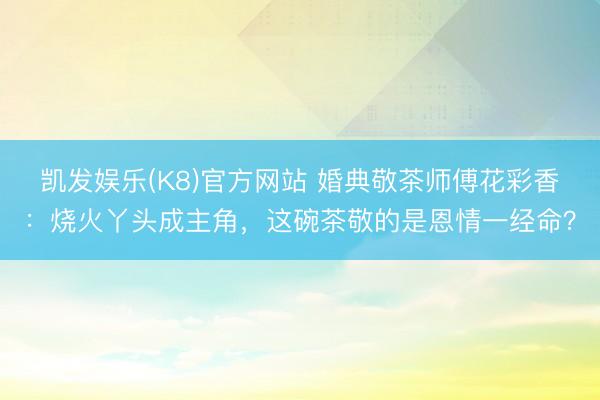 凯发娱乐(K8)官方网站 婚典敬茶师傅花彩香：烧火丫头成主角，这碗茶敬的是恩情一经命？