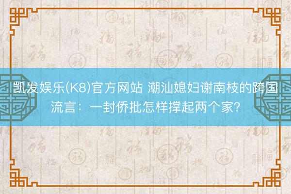 凯发娱乐(K8)官方网站 潮汕媳妇谢南枝的跨国流言：一封侨批怎样撑起两个家？
