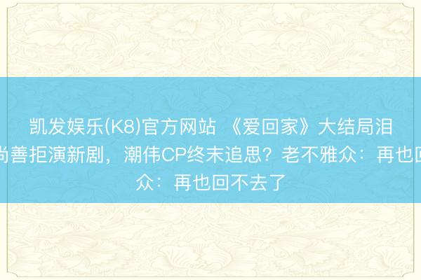 凯发娱乐(K8)官方网站 《爱回家》大结局泪崩！熊尚善拒演新剧，潮伟CP终末追思？老不雅众：再也回不去了