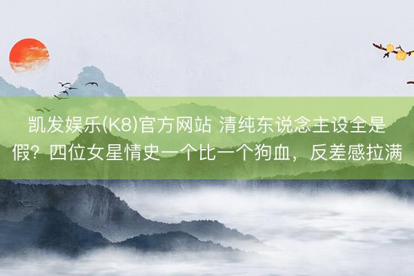 凯发娱乐(K8)官方网站 清纯东说念主设全是假？四位女星情史一个比一个狗血，反差感拉满