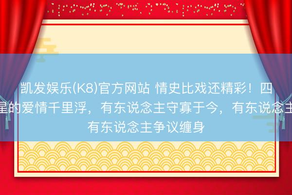 凯发娱乐(K8)官方网站 情史比戏还精彩！四位老牌女星的爱情千里浮，有东说念主守寡于今，有东说念主争议缠身