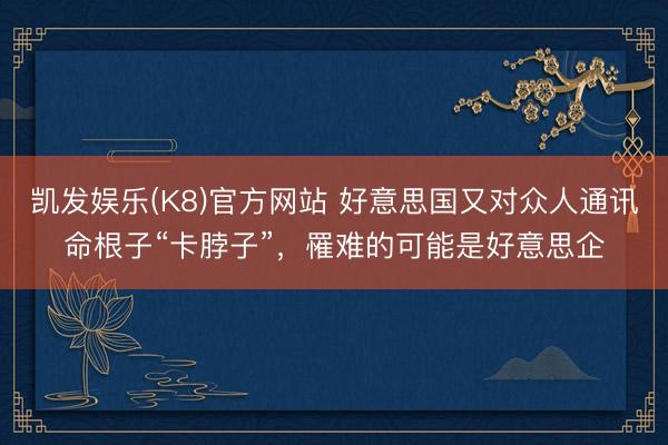 凯发娱乐(K8)官方网站 好意思国又对众人通讯命根子“卡脖子”，罹难的可能是好意思企
