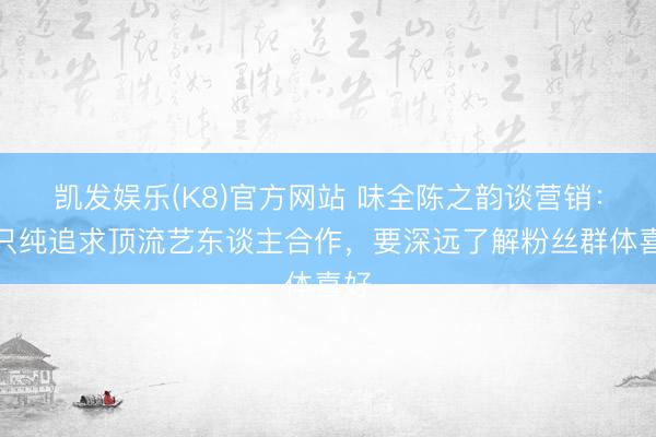 凯发娱乐(K8)官方网站 味全陈之韵谈营销：不只纯追求顶流艺东谈主合作，要深远了解粉丝群体喜好