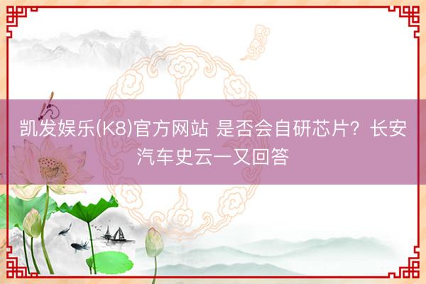 凯发娱乐(K8)官方网站 是否会自研芯片？长安汽车史云一又回答