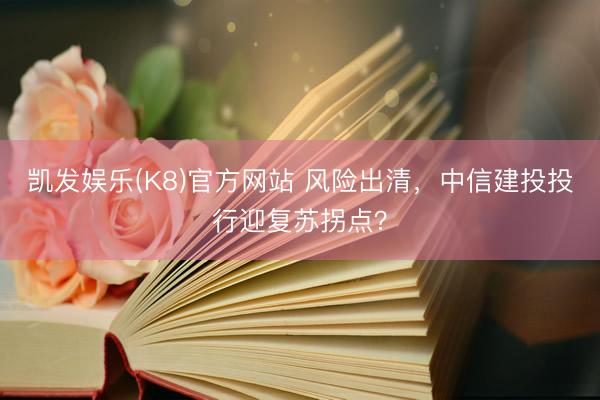 凯发娱乐(K8)官方网站 风险出清，中信建投投行迎复苏拐点？