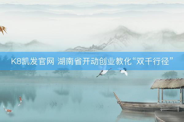 K8凯发官网 湖南省开动创业教化“双千行径”