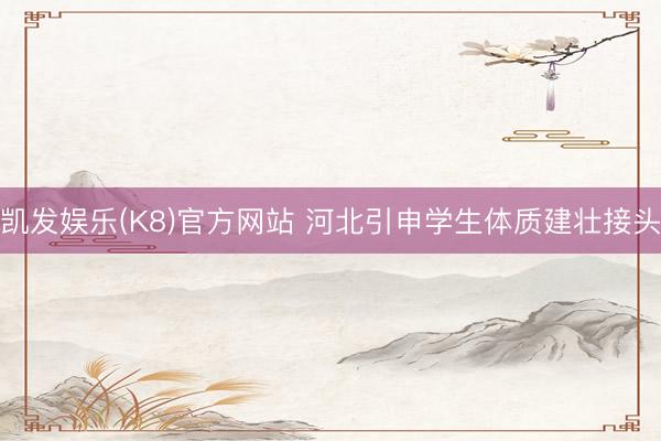 凯发娱乐(K8)官方网站 河北引申学生体质建壮接头