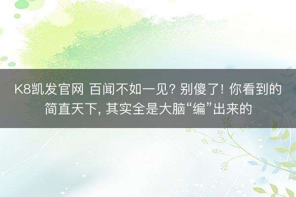 K8凯发官网 百闻不如一见? 别傻了! 你看到的简直天下， 其实全是大脑“编”出来的