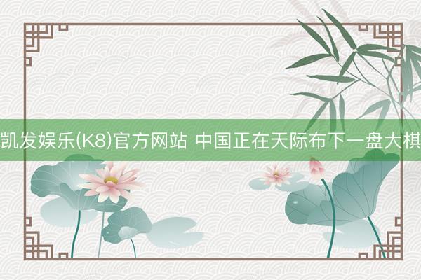 凯发娱乐(K8)官方网站 中国正在天际布下一盘大棋