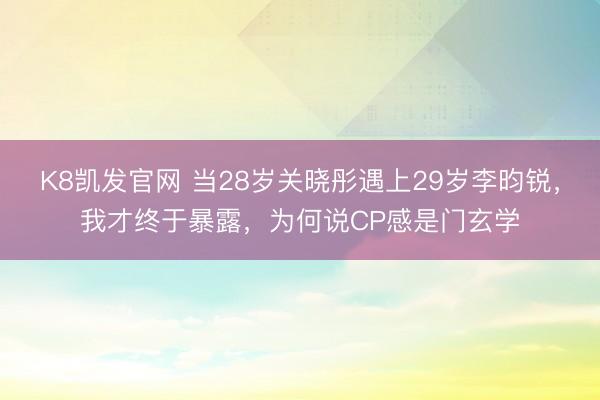 K8凯发官网 当28岁关晓彤遇上29岁李昀锐，我才终于暴露，为何说CP感是门玄学