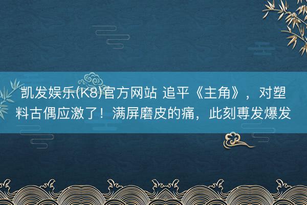 凯发娱乐(K8)官方网站 追平《主角》，对塑料古偶应激了！满屏磨皮的痛，此刻尃发爆发