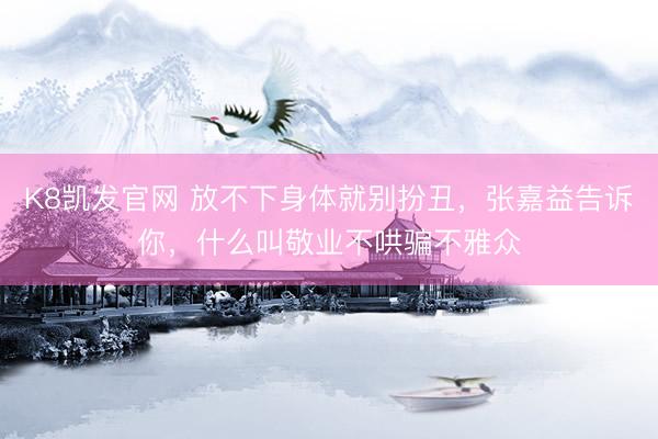 K8凯发官网 放不下身体就别扮丑，张嘉益告诉你，什么叫敬业不哄骗不雅众