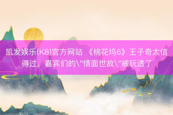 凯发娱乐(K8)官方网站 《桃花坞6》王子奇太信得过，嘉宾们的