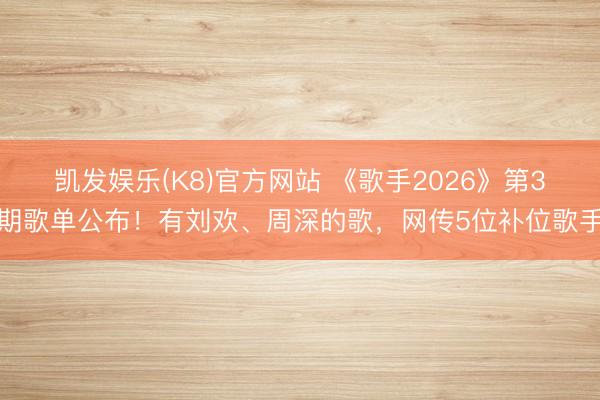 凯发娱乐(K8)官方网站 《歌手2026》第3期歌单公布！有刘欢、周深的歌，网传5位补位歌手