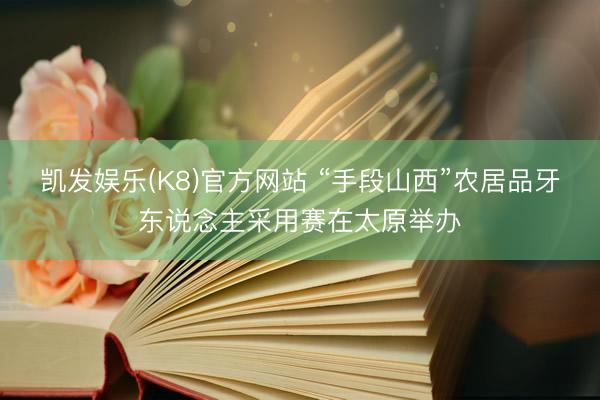凯发娱乐(K8)官方网站 “手段山西”农居品牙东说念主采用赛在太原举办