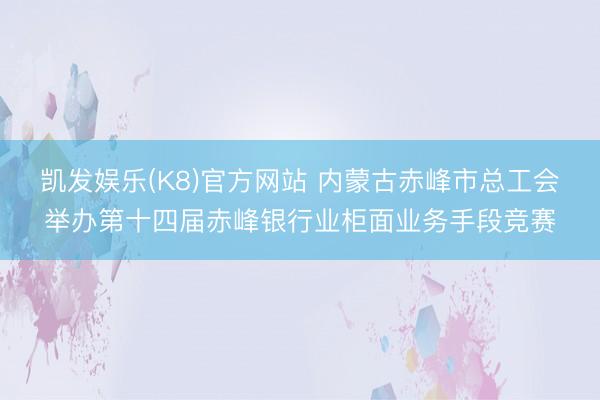 凯发娱乐(K8)官方网站 内蒙古赤峰市总工会举办第十四届赤峰银行业柜面业务手段竞赛