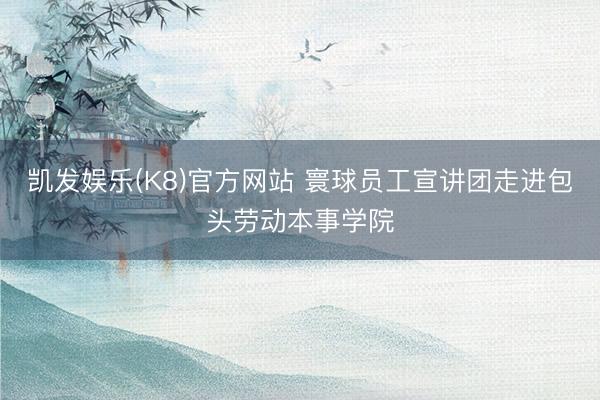 凯发娱乐(K8)官方网站 寰球员工宣讲团走进包头劳动本事学院