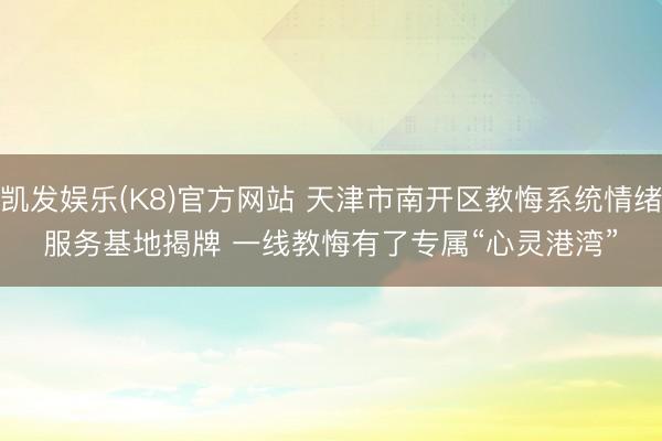 凯发娱乐(K8)官方网站 天津市南开区教悔系统情绪服务基地揭牌 一线教悔有了专属“心灵港湾”
