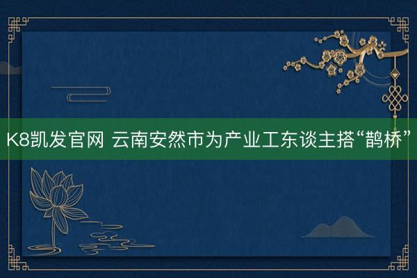 K8凯发官网 云南安然市为产业工东谈主搭“鹊桥”