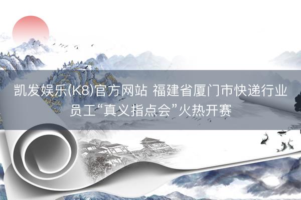 凯发娱乐(K8)官方网站 福建省厦门市快递行业员工“真义指点会”火热开赛
