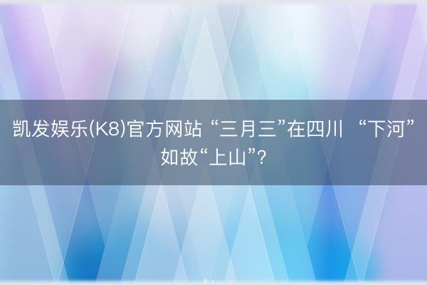 凯发娱乐(K8)官方网站 “三月三”在四川  “下河”如故“上山”？