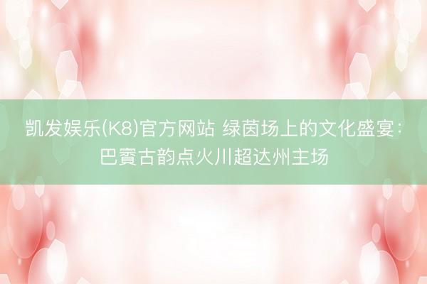 凯发娱乐(K8)官方网站 绿茵场上的文化盛宴：巴賨古韵点火川超达州主场