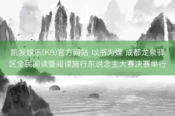 凯发娱乐(K8)官方网站 以书为媒 成都龙泉驿区全民阅读暨阅读施行东说念主大赛决赛举行