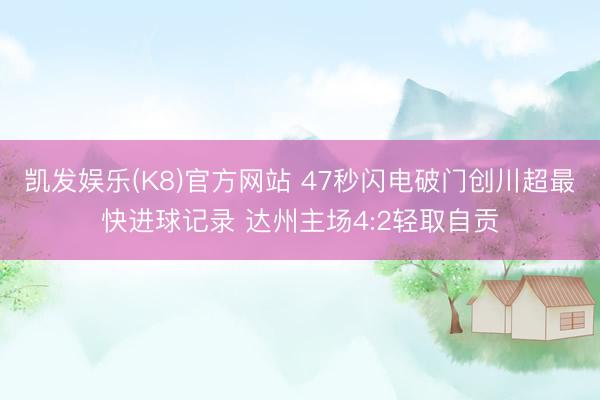 凯发娱乐(K8)官方网站 47秒闪电破门创川超最快进球记录 达州主场4:2轻取自贡