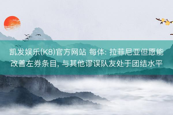 凯发娱乐(K8)官方网站 每体: 拉菲尼亚但愿能改善左券条目, 与其他谬误队友处于团结水平