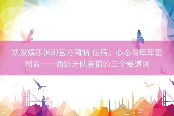 凯发娱乐(K8)官方网站 伤病、心态与库库雷利亚——西班牙队赛前的三个要道词