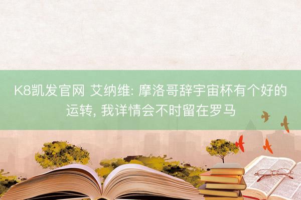 K8凯发官网 艾纳维: 摩洛哥辞宇宙杯有个好的运转， 我详情会不时留在罗马