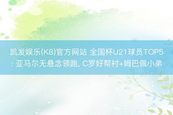 凯发娱乐(K8)官方网站 全国杯U21球员TOP5: 亚马尔无悬念领跑， C罗好帮衬+姆巴佩小弟