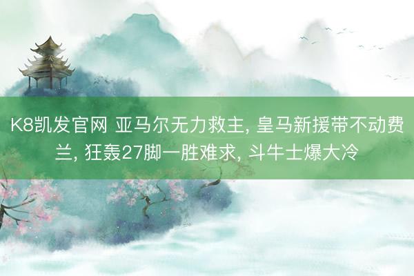 K8凯发官网 亚马尔无力救主, 皇马新援带不动费兰, 狂轰27脚一胜难求, 斗牛士爆大冷