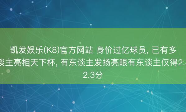 凯发娱乐(K8)官方网站 身价过亿球员， 已有多东谈主亮相天下杯， 有东谈主发扬亮眼有东谈主仅得2.3分