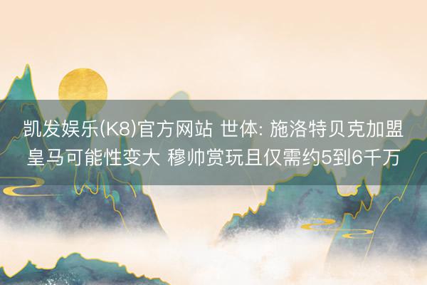 凯发娱乐(K8)官方网站 世体: 施洛特贝克加盟皇马可能性变大 穆帅赏玩且仅需约5到6千万