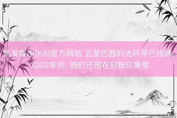 凯发娱乐(K8)官方网站 五星巴西的光环早已祛除, 2002年后, 咱们还困在刻板印象里
