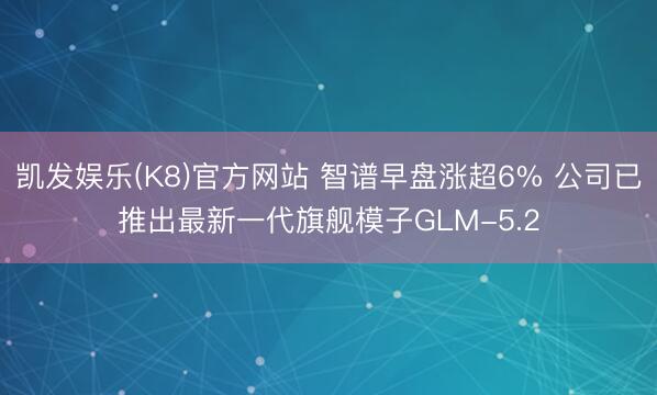 凯发娱乐(K8)官方网站 智谱早盘涨超6% 公司已推出最新一代旗舰模子GLM-5.2