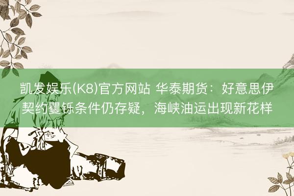 凯发娱乐(K8)官方网站 华泰期货:好意思伊契约矍铄条件仍存疑,海峡油运出现新花样