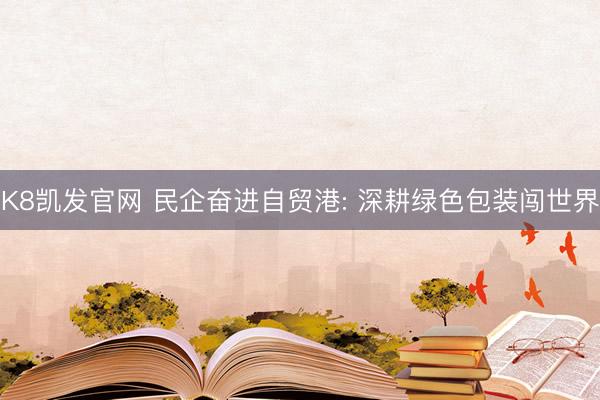 K8凯发官网 民企奋进自贸港: 深耕绿色包装闯世界