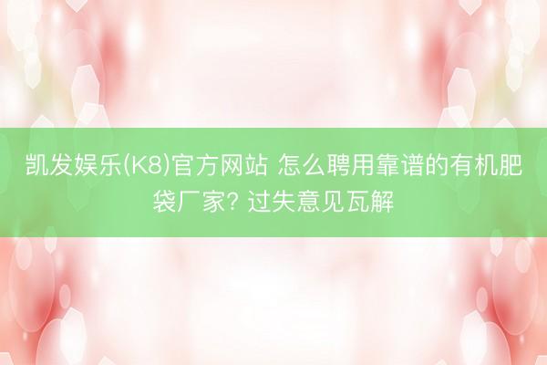 凯发娱乐(K8)官方网站 怎么聘用靠谱的有机肥袋厂家? 过失意见瓦解