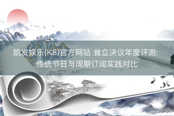 凯发娱乐(K8)官方网站 耸立决议年度评测: 传统节日与周期订阅实践对比