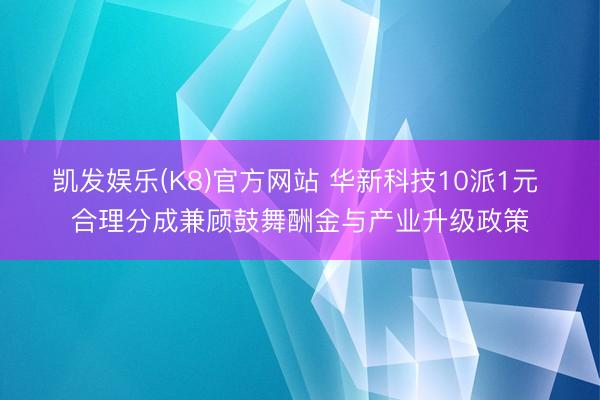 凯发娱乐(K8)官方网站 华新科技10派1元 合理分成兼顾鼓舞酬金与产业升级政策
