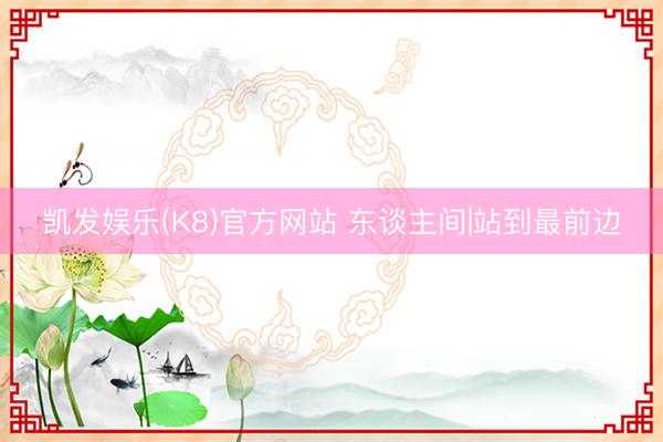 凯发娱乐(K8)官方网站 东谈主间|站到最前边