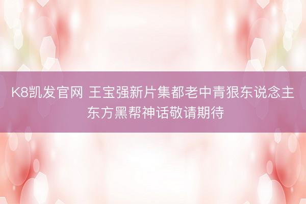K8凯发官网 王宝强新片集都老中青狠东说念主 东方黑帮神话敬请期待