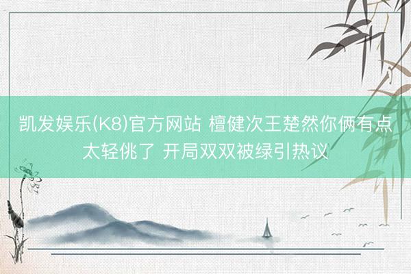 凯发娱乐(K8)官方网站 檀健次王楚然你俩有点太轻佻了 开局双双被绿引热议