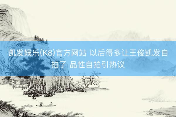 凯发娱乐(K8)官方网站 以后得多让王俊凯发自拍了 品性自拍引热议