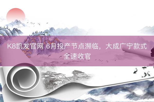 K8凯发官网 6月投产节点濒临,大成广宁款式全速收官